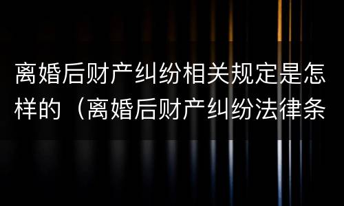 离婚后财产纠纷相关规定是怎样的（离婚后财产纠纷法律条文）