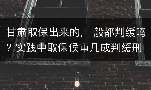 甘肃取保出来的,一般都判缓吗? 实践中取保候审几成判缓刑