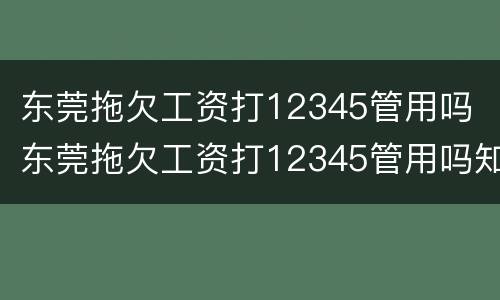东莞拖欠工资打12345管用吗 东莞拖欠工资打12345管用吗知乎