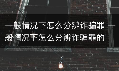 一般情况下怎么分辨诈骗罪 一般情况下怎么分辨诈骗罪的