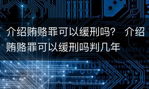 介绍贿赂罪可以缓刑吗？ 介绍贿赂罪可以缓刑吗判几年