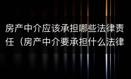 房产中介应该承担哪些法律责任（房产中介要承担什么法律责任）