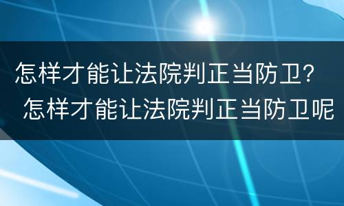怎样才能让法院判正当防卫？ 怎样才能让法院判正当防卫呢