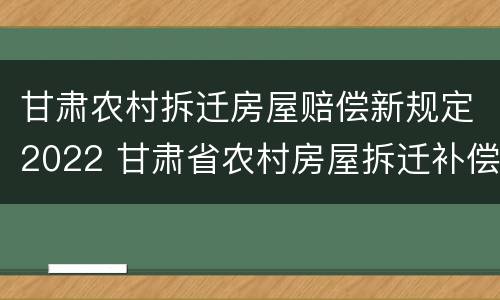 甘肃农村拆迁房屋赔偿新规定2022 甘肃省农村房屋拆迁补偿标准