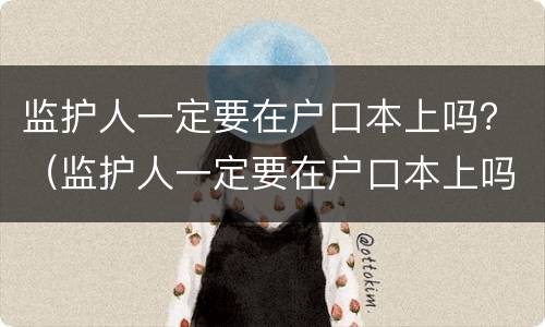 监护人一定要在户口本上吗？（监护人一定要在户口本上吗怎么写）