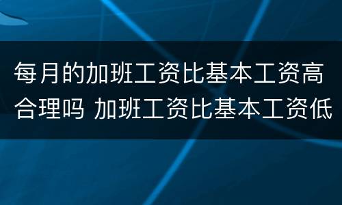 每月的加班工资比基本工资高合理吗 加班工资比基本工资低