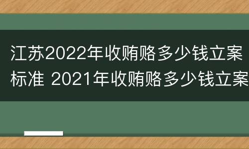 江苏2022年收贿赂多少钱立案标准 2021年收贿赂多少钱立案标准
