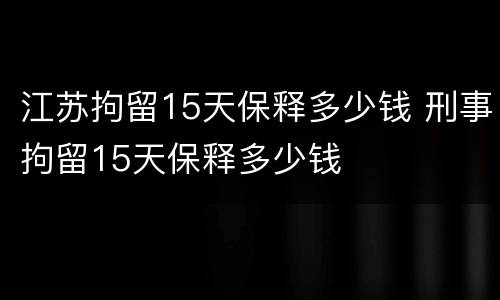 江苏拘留15天保释多少钱 刑事拘留15天保释多少钱