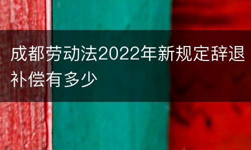 成都劳动法2022年新规定辞退补偿有多少