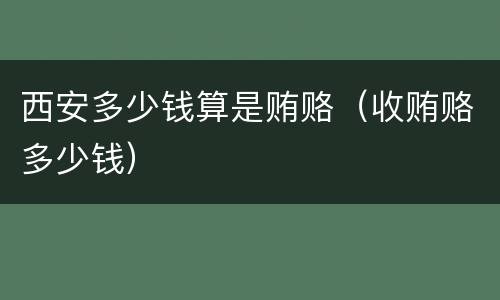 西安多少钱算是贿赂（收贿赂多少钱）