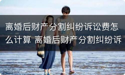 离婚后财产分割纠纷诉讼费怎么计算 离婚后财产分割纠纷诉讼费怎么计算的