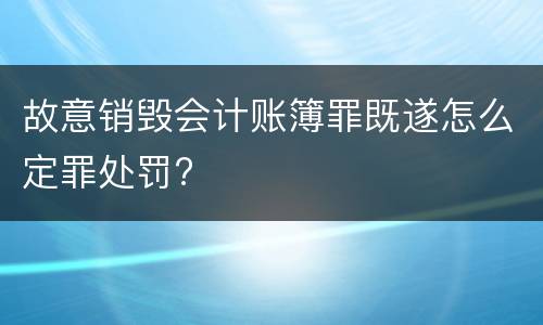 故意销毁会计账簿罪既遂怎么定罪处罚?