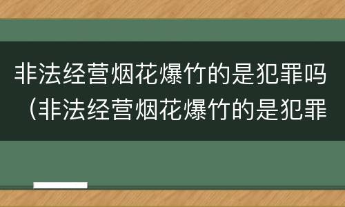 非法经营烟花爆竹的是犯罪吗（非法经营烟花爆竹的是犯罪吗怎么处理）