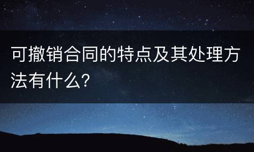 可撤销合同的特点及其处理方法有什么？