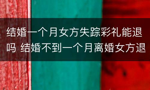结婚一个月女方失踪彩礼能退吗 结婚不到一个月离婚女方退彩礼吗