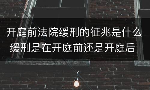 开庭前法院缓刑的征兆是什么 缓刑是在开庭前还是开庭后