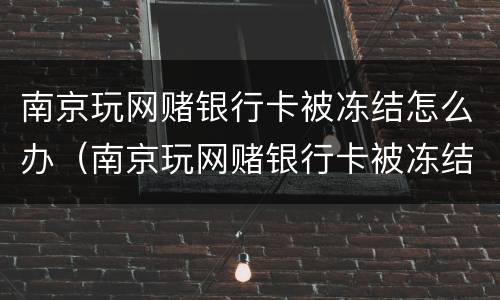 南京玩网赌银行卡被冻结怎么办（南京玩网赌银行卡被冻结怎么办理）