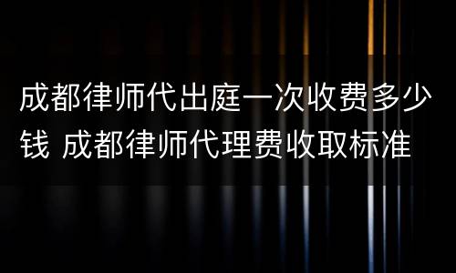 成都律师代出庭一次收费多少钱 成都律师代理费收取标准