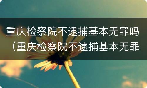 重庆检察院不逮捕基本无罪吗（重庆检察院不逮捕基本无罪吗知乎）