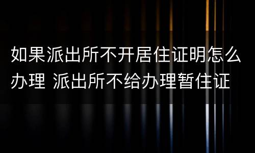 如果派出所不开居住证明怎么办理 派出所不给办理暂住证
