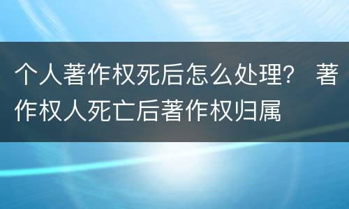 个人著作权死后怎么处理？ 著作权人死亡后著作权归属