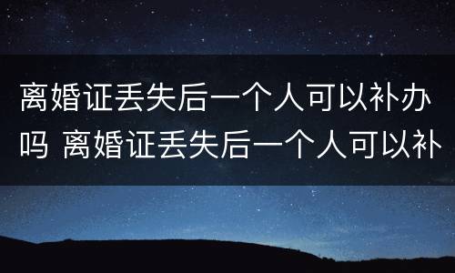 离婚证丢失后一个人可以补办吗 离婚证丢失后一个人可以补办吗要多久