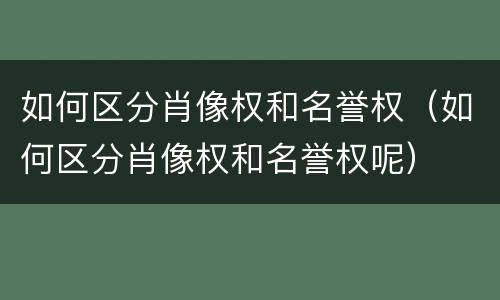 如何区分肖像权和名誉权（如何区分肖像权和名誉权呢）