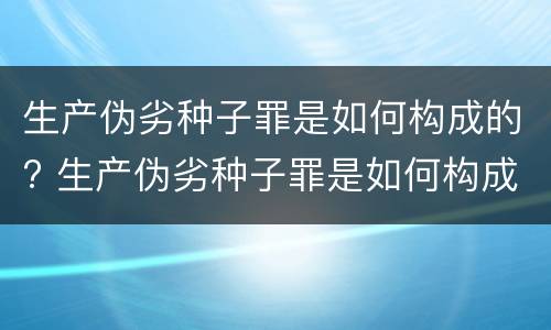 生产伪劣种子罪是如何构成的? 生产伪劣种子罪是如何构成的呢