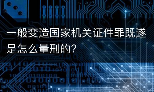 一般变造国家机关证件罪既遂是怎么量刑的?