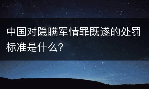 中国对隐瞒军情罪既遂的处罚标准是什么？