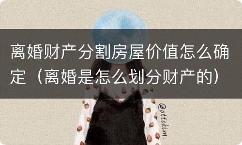 离婚财产分割房屋价值怎么确定（离婚是怎么划分财产的）