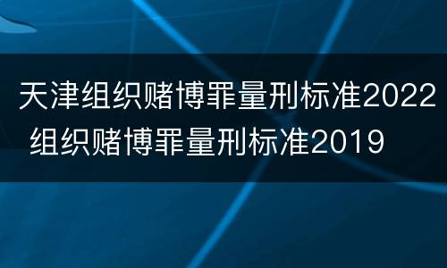 天津组织赌博罪量刑标准2022 组织赌博罪量刑标准2019