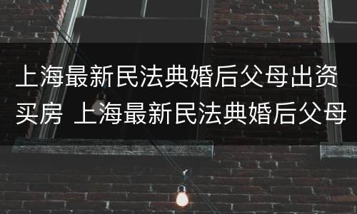 上海最新民法典婚后父母出资买房 上海最新民法典婚后父母出资买房新规定