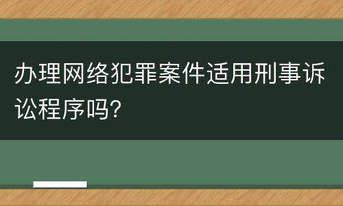 办理网络犯罪案件适用刑事诉讼程序吗？