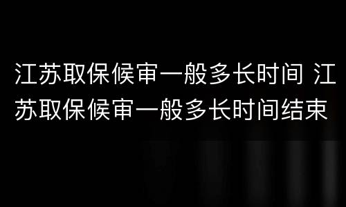 江苏取保候审一般多长时间 江苏取保候审一般多长时间结束