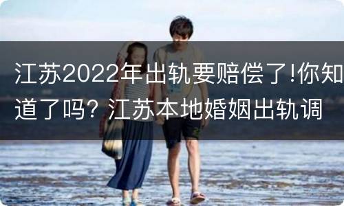 江苏2022年出轨要赔偿了!你知道了吗? 江苏本地婚姻出轨调查