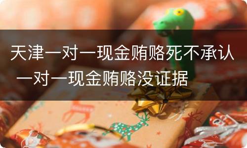 天津一对一现金贿赂死不承认 一对一现金贿赂没证据