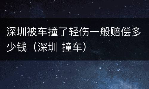 深圳被车撞了轻伤一般赔偿多少钱（深圳 撞车）