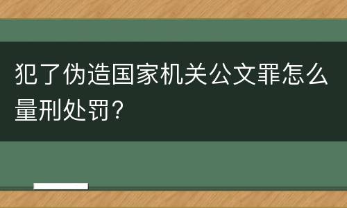 犯了伪造国家机关公文罪怎么量刑处罚?