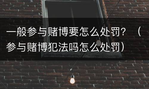 一般参与赌博要怎么处罚？（参与赌博犯法吗怎么处罚）