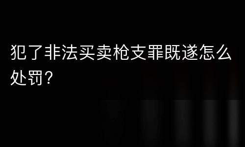 犯了非法买卖枪支罪既遂怎么处罚?