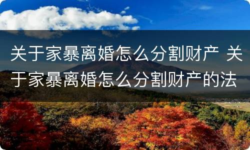 关于家暴离婚怎么分割财产 关于家暴离婚怎么分割财产的法律