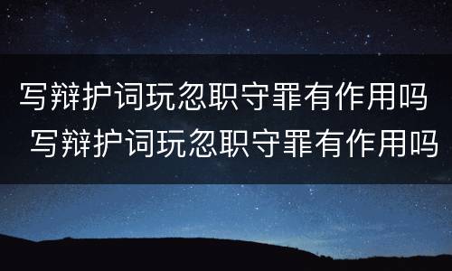 写辩护词玩忽职守罪有作用吗 写辩护词玩忽职守罪有作用吗