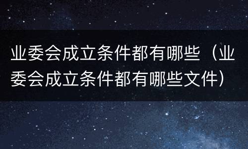 业委会成立条件都有哪些（业委会成立条件都有哪些文件）
