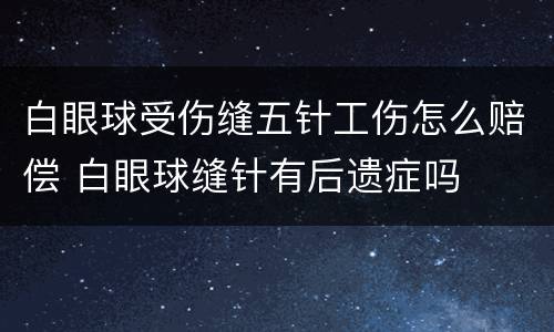 白眼球受伤缝五针工伤怎么赔偿 白眼球缝针有后遗症吗