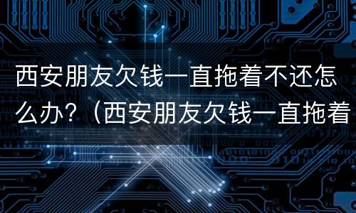 西安朋友欠钱一直拖着不还怎么办?（西安朋友欠钱一直拖着不还怎么办理）