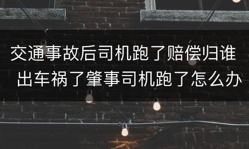 交通事故后司机跑了赔偿归谁 出车祸了肇事司机跑了怎么办