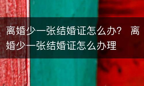 离婚少一张结婚证怎么办？ 离婚少一张结婚证怎么办理