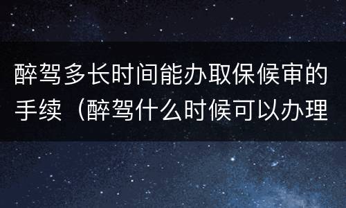 醉驾多长时间能办取保候审的手续（醉驾什么时候可以办理取保候审）
