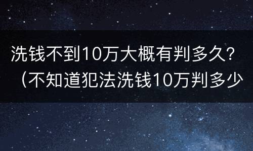 洗钱不到10万大概有判多久？（不知道犯法洗钱10万判多少年）